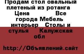 Продам стол овальный плетеный из ротанга › Цена ­ 48 650 - Все города Мебель, интерьер » Столы и стулья   . Калужская обл.